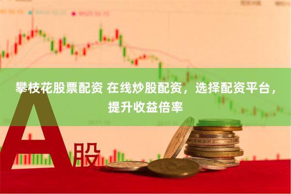 攀枝花股票配资 在线炒股配资，选择配资平台，提升收益倍率