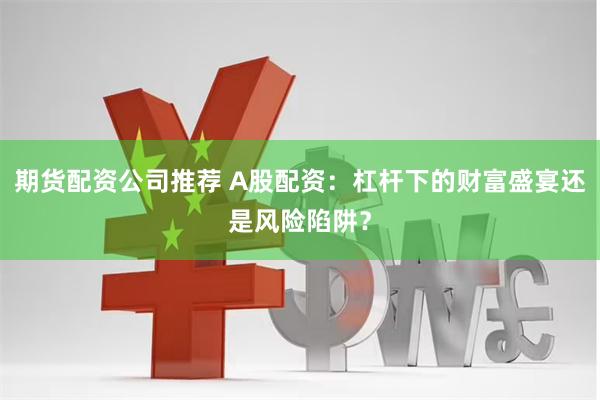 期货配资公司推荐 A股配资：杠杆下的财富盛宴还是风险陷阱？