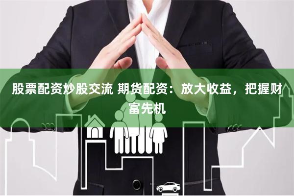 股票配资炒股交流 期货配资：放大收益，把握财富先机
