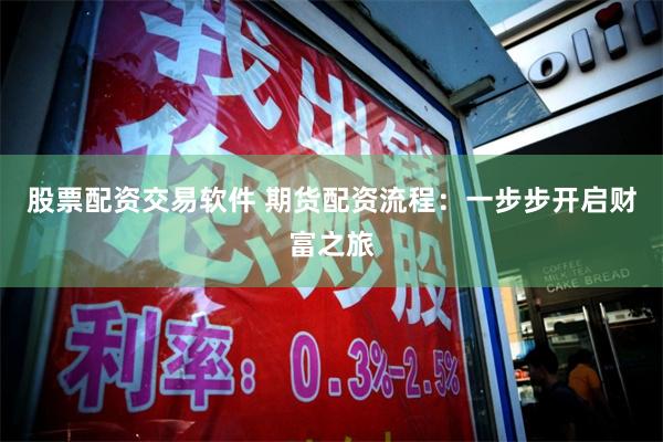 股票配资交易软件 期货配资流程：一步步开启财富之旅