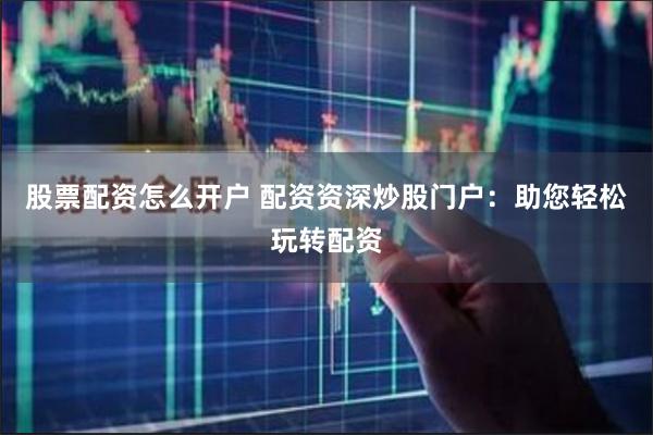 股票配资怎么开户 配资资深炒股门户：助您轻松玩转配资