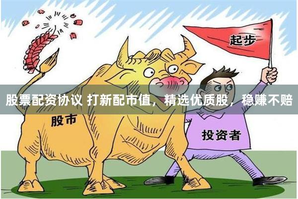 股票配资协议 打新配市值，精选优质股，稳赚不赔