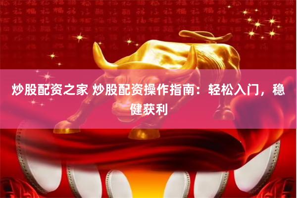 炒股配资之家 炒股配资操作指南：轻松入门，稳健获利