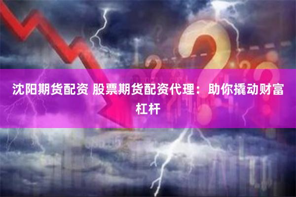 沈阳期货配资 股票期货配资代理：助你撬动财富杠杆