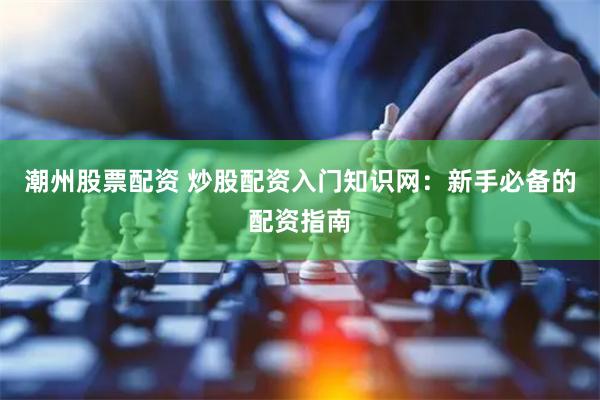 潮州股票配资 炒股配资入门知识网：新手必备的配资指南