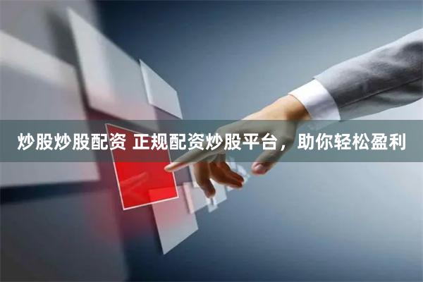 炒股炒股配资 正规配资炒股平台，助你轻松盈利