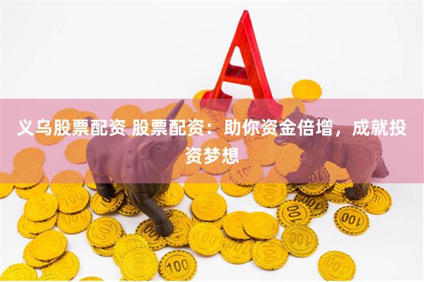义乌股票配资 股票配资：助你资金倍增，成就投资梦想