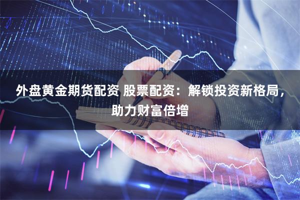 外盘黄金期货配资 股票配资：解锁投资新格局，助力财富倍增
