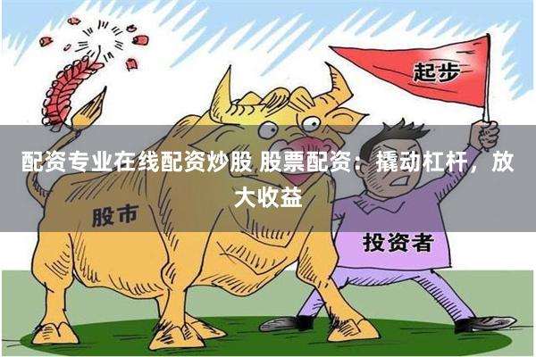 配资专业在线配资炒股 股票配资：撬动杠杆，放大收益