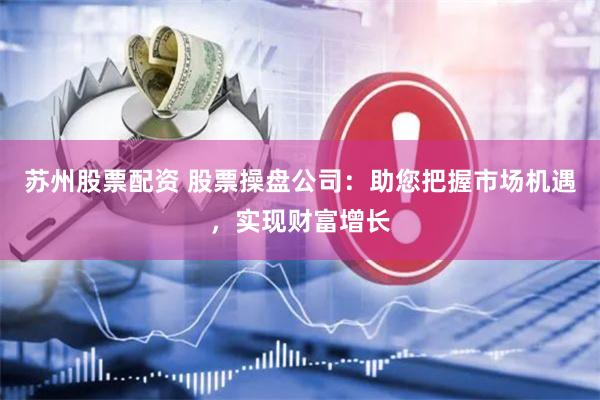 苏州股票配资 股票操盘公司：助您把握市场机遇，实现财富增长