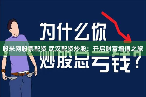 股米网股票配资 武汉配资炒股：开启财富增值之旅