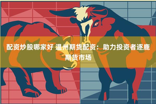 配资炒股哪家好 温州期货配资：助力投资者逐鹿期货市场