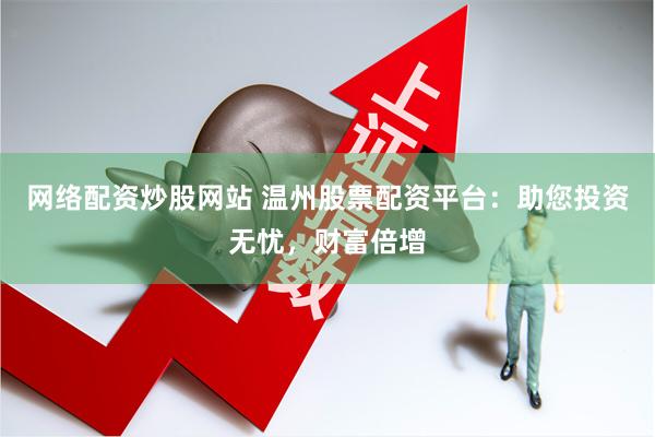 网络配资炒股网站 温州股票配资平台：助您投资无忧，财富倍增