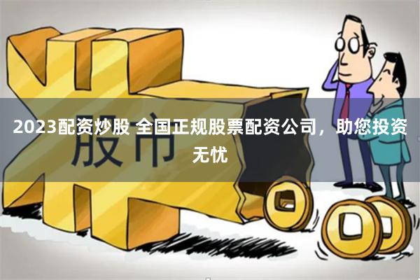 2023配资炒股 全国正规股票配资公司，助您投资无忧