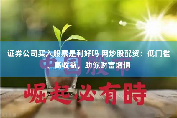 证券公司买入股票是利好吗 网炒股配资：低门槛、高收益，助你财富增值