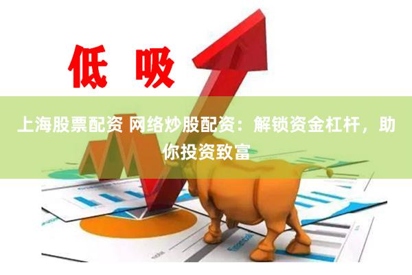 上海股票配资 网络炒股配资：解锁资金杠杆，助你投资致富