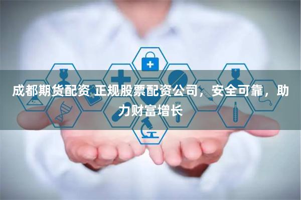 成都期货配资 正规股票配资公司，安全可靠，助力财富增长