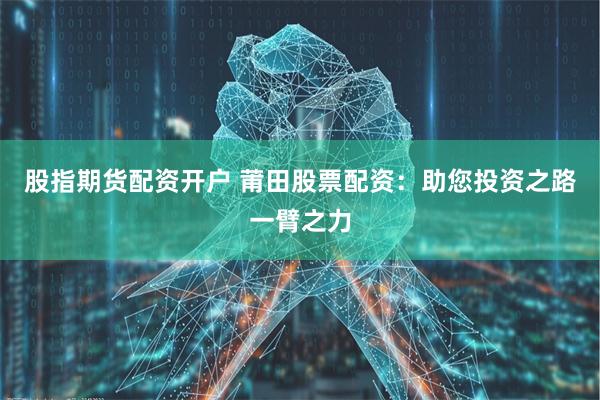 股指期货配资开户 莆田股票配资：助您投资之路一臂之力