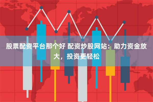 股票配资平台那个好 配资炒股网站：助力资金放大，投资更轻松