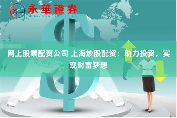 网上股票配资公司 上海炒股配资：助力投资，实现财富梦想