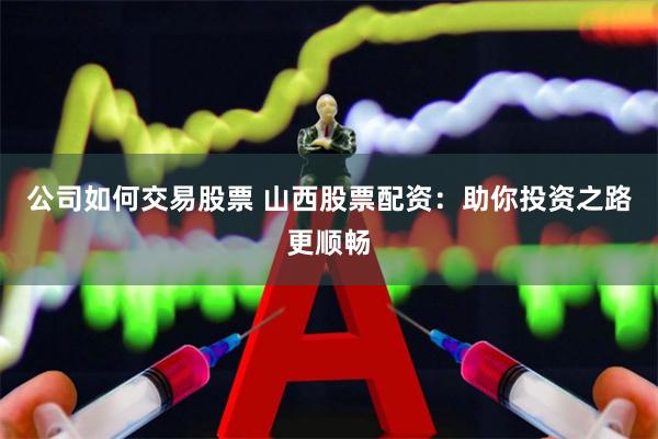 公司如何交易股票 山西股票配资：助你投资之路更顺畅