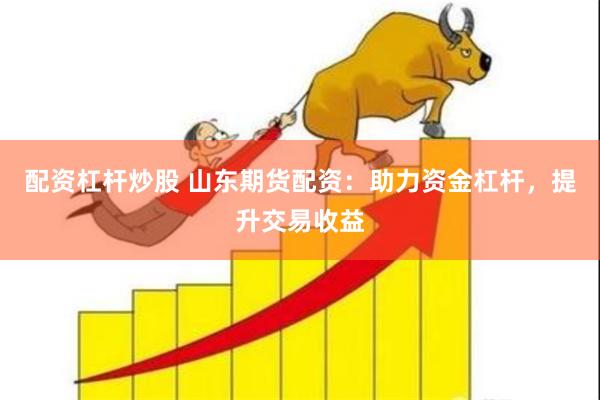 配资杠杆炒股 山东期货配资：助力资金杠杆，提升交易收益