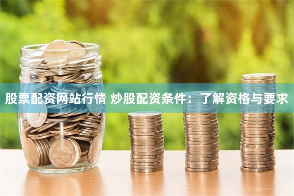 股票配资网站行情 炒股配资条件：了解资格与要求