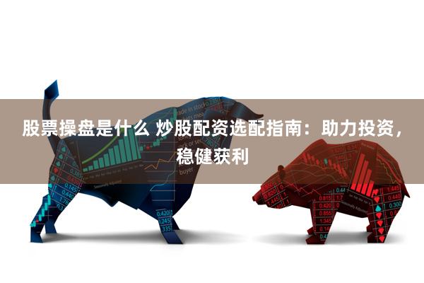 股票操盘是什么 炒股配资选配指南：助力投资，稳健获利