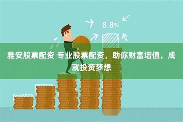 雅安股票配资 专业股票配资，助你财富增值，成就投资梦想