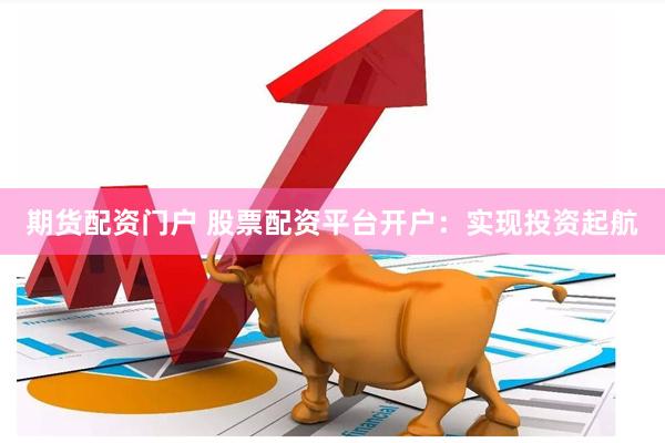 期货配资门户 股票配资平台开户：实现投资起航