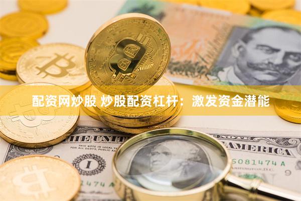 配资网炒股 炒股配资杠杆：激发资金潜能