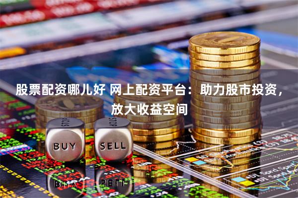 股票配资哪儿好 网上配资平台：助力股市投资，放大收益空间