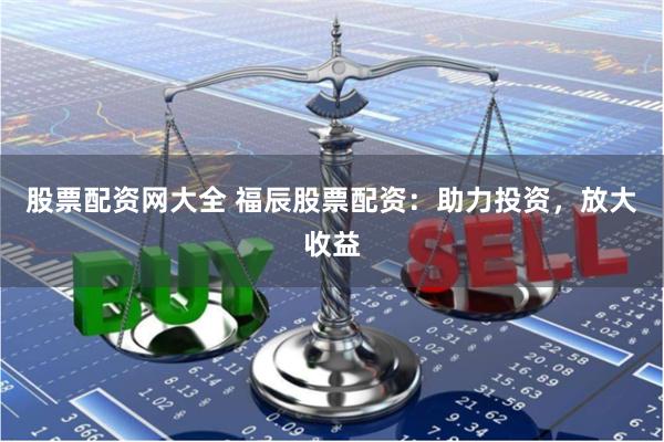 股票配资网大全 福辰股票配资：助力投资，放大收益