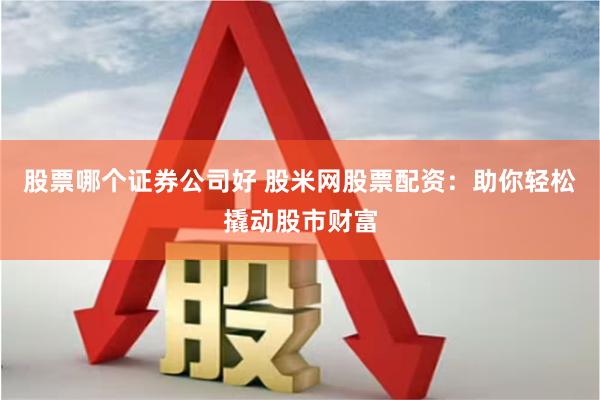 股票哪个证券公司好 股米网股票配资：助你轻松撬动股市财富
