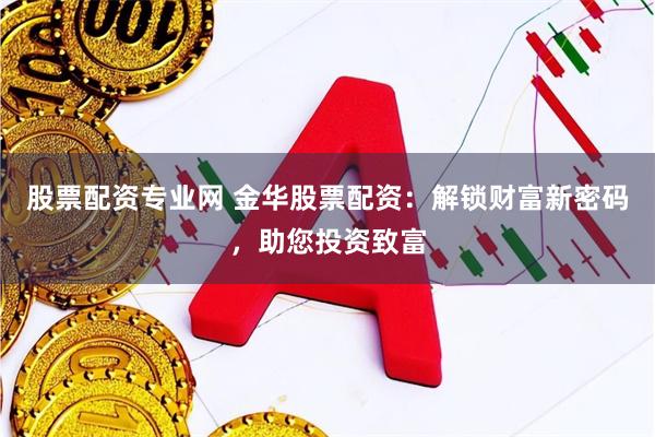 股票配资专业网 金华股票配资：解锁财富新密码，助您投资致富