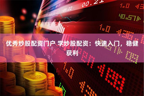 优秀炒股配资门户 学炒股配资：快速入门，稳健获利