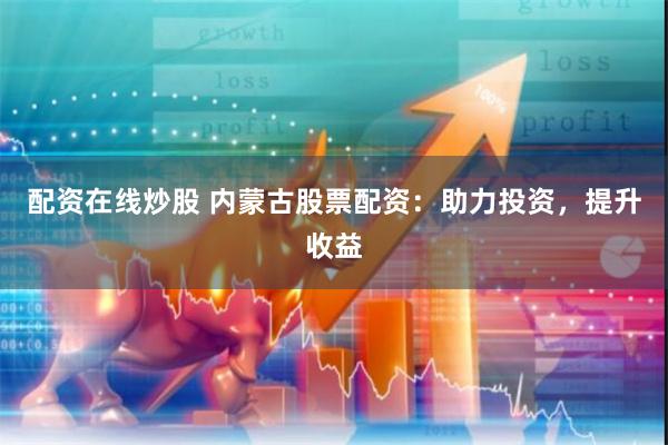 配资在线炒股 内蒙古股票配资：助力投资，提升收益