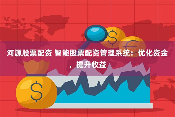 河源股票配资 智能股票配资管理系统：优化资金，提升收益