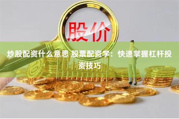 炒股配资什么意思 股票配资学：快速掌握杠杆投资技巧