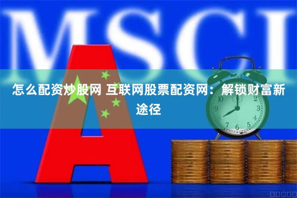 怎么配资炒股网 互联网股票配资网：解锁财富新途径