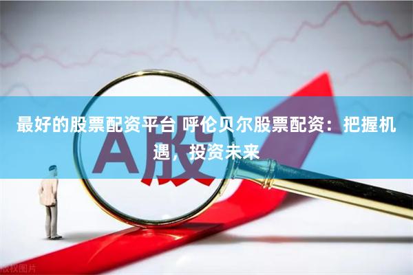 最好的股票配资平台 呼伦贝尔股票配资：把握机遇，投资未来