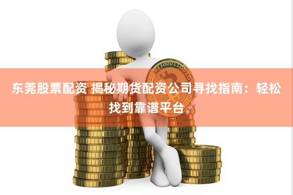 东莞股票配资 揭秘期货配资公司寻找指南：轻松找到靠谱平台
