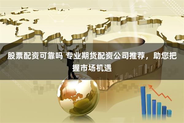 股票配资可靠吗 专业期货配资公司推荐，助您把握市场机遇