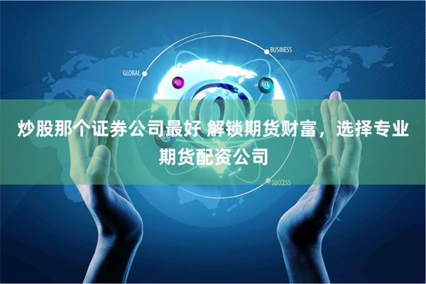 炒股那个证券公司最好 解锁期货财富，选择专业期货配资公司