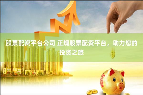 股票配资平台公司 正规股票配资平台，助力您的投资之旅