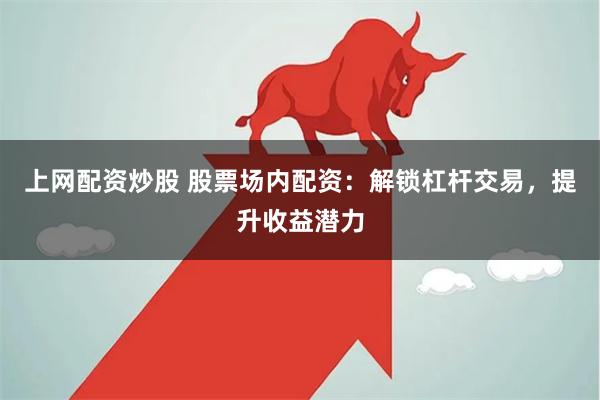 上网配资炒股 股票场内配资：解锁杠杆交易，提升收益潜力