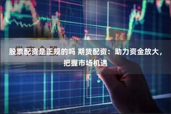 股票配资是正规的吗 期货配资：助力资金放大，把握市场机遇