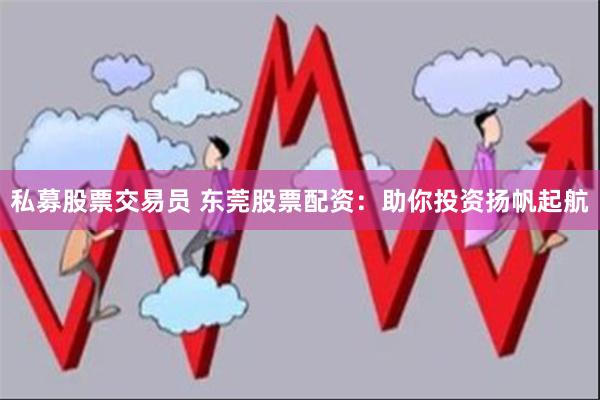 私募股票交易员 东莞股票配资：助你投资扬帆起航
