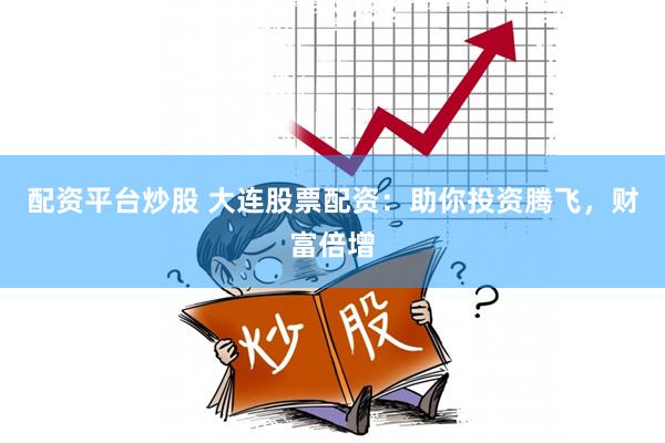 配资平台炒股 大连股票配资：助你投资腾飞，财富倍增