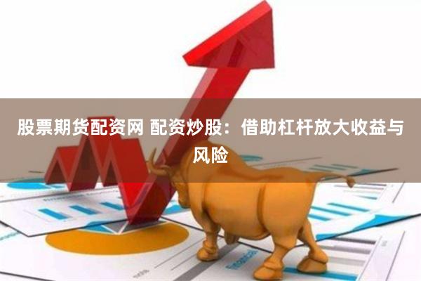 股票期货配资网 配资炒股：借助杠杆放大收益与风险